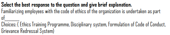 Select the best response to the question and give brief explanation.
Familiarizing employees with the code of ethics of the organization is undertaken as part
of
Choices: ( Ethics Training Programme, Disciplinary system, Formulation of Code of Conduct,
Grievance Redressal System)
