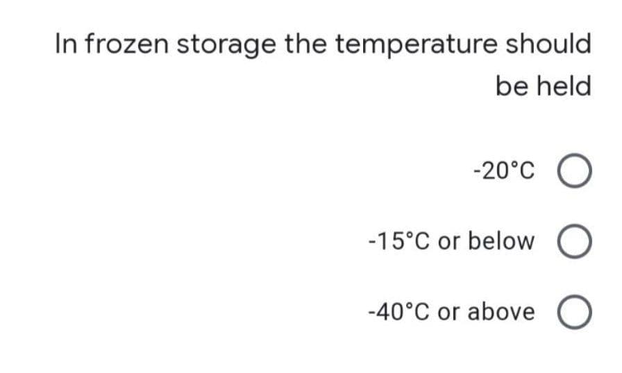 In frozen storage the temperature should
be held
-20°C
-15°C or below O
-40°C or above O