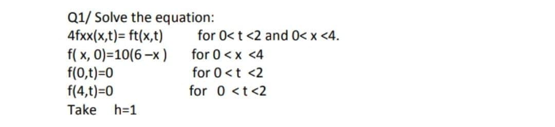 Q1/ Solve the equation:
4fxx(x,t)= ft(x,t)
f(x, 0)=10(6-x)
f(0,t)=0
f(4,t)=0
Take h=1
for 0< t <2 and 0< x <4.
for 0 < x <4
for 0 < t <2
for 0 < t <2