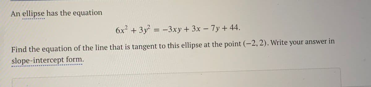 An ellipse has the equation
. .....
6x² + 3y² = -3xy + 3x – 7y + 44.
%3D
Find the equation of the line that is tangent to this ellipse at the point (-2,2). Write your answer in
slope-intercept form.

