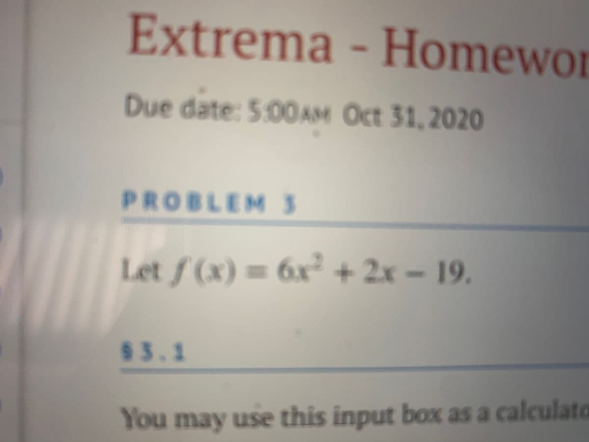 Extrema - Homewor
Due date: 5:00AM Oct 31,2020
PROBLEMS
Let ƒ (x) = 6x² + 2x - 19.
83.1
You may use this input box as a calculato

