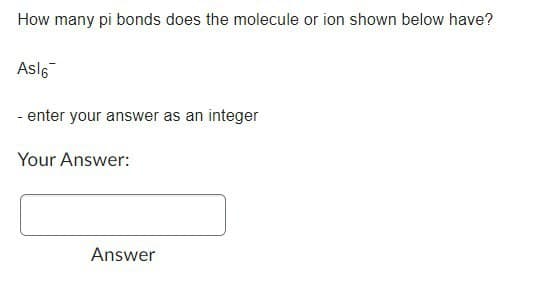 How many pi bonds does the molecule or ion shown below have?
As16
- enter your answer as an integer
Your Answer:
Answer