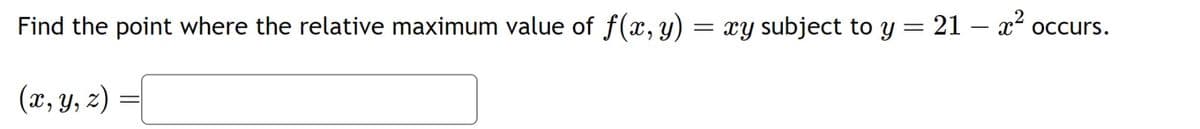 Find the point where the relative maximum value of f(x, y) = xy subject to y = 21 - x² occurs.
(x, y, z) =