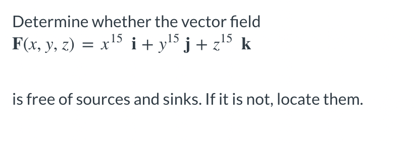 Determine whether the vector field
F(x, y, z) = x15 i +y!5 j+ z'5 k
is free of sources and sinks. If it is not, locate them.

