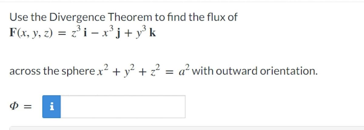 Use the Divergence Theorem to find the flux of
F(x, y, z) = z° i –x'j+ y° k
across the sphere x? + y? + z?
= a? with outward orientation.
i
