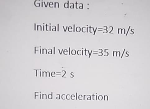 Given data :
Initial velocity=32 m/s
Final velocity=35 m/s
Time=2 s
Find acceleration
