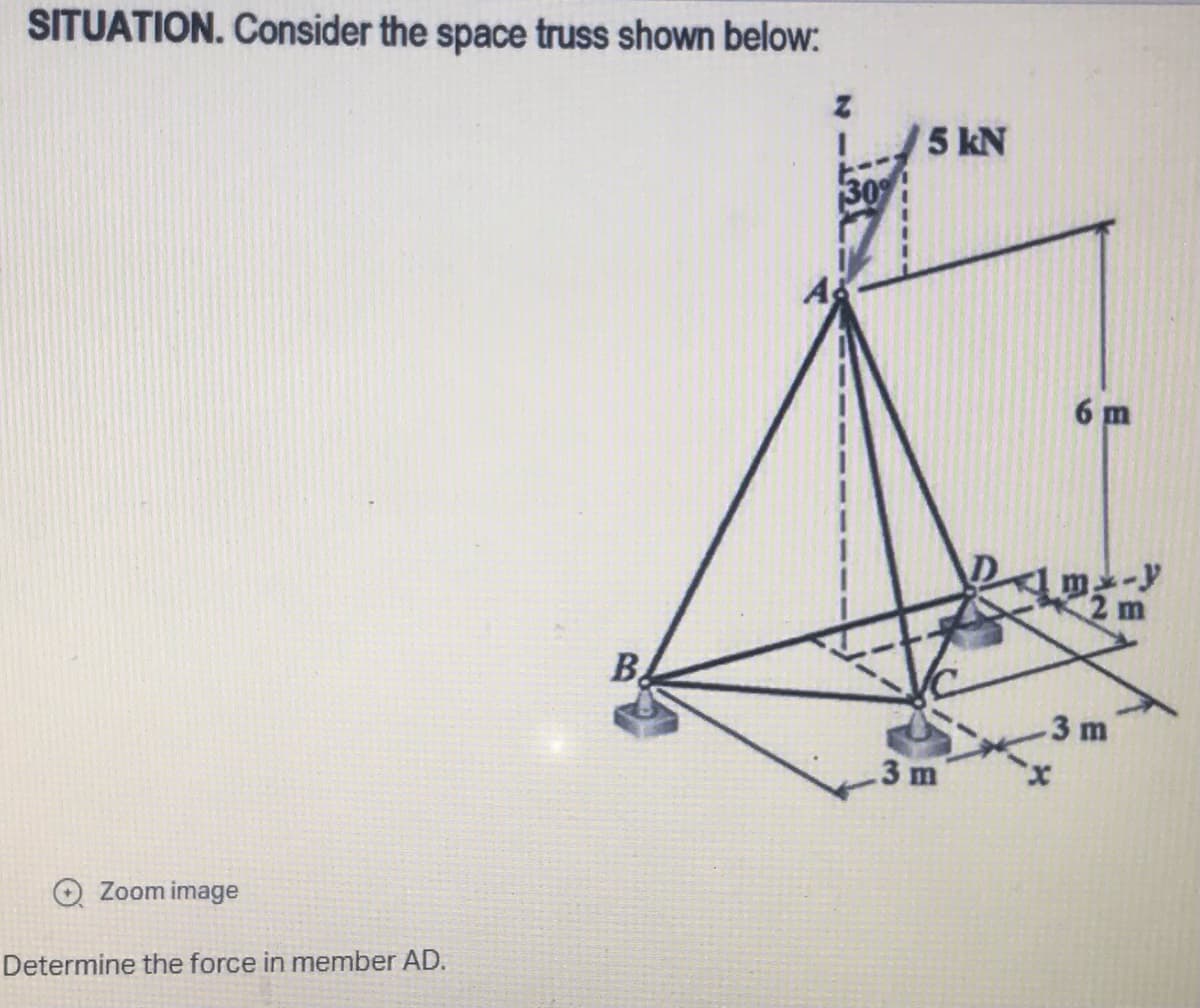 SITUATION. Consider the space truss shown below:
30%
Zoom image
Determine the force in member AD.
B
5 kN
3 m
6 m
2 m
3 m