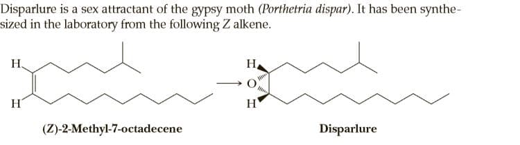 Disparlure is a sex attractant of the gypsy moth (Porthetria dispar). It has been synthe-
sized in the laboratory from the following Z alkene.
H,
H
H
H
(Z)-2-Methyl-7-octadecene
Disparlure

