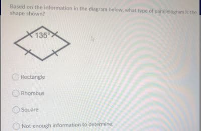 Based on the information in the diagram below, what type of parallelogram is the
shape shown?
135
Rectangle
Rhombus
Square
Not enough information to determine.
