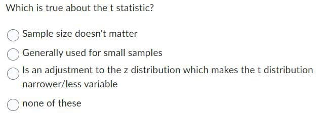 Which is true about the t statistic?
Sample size doesn't matter
Generally used for small samples
Is an adjustment to the z distribution which makes the t distribution
narrower/less variable
none of these