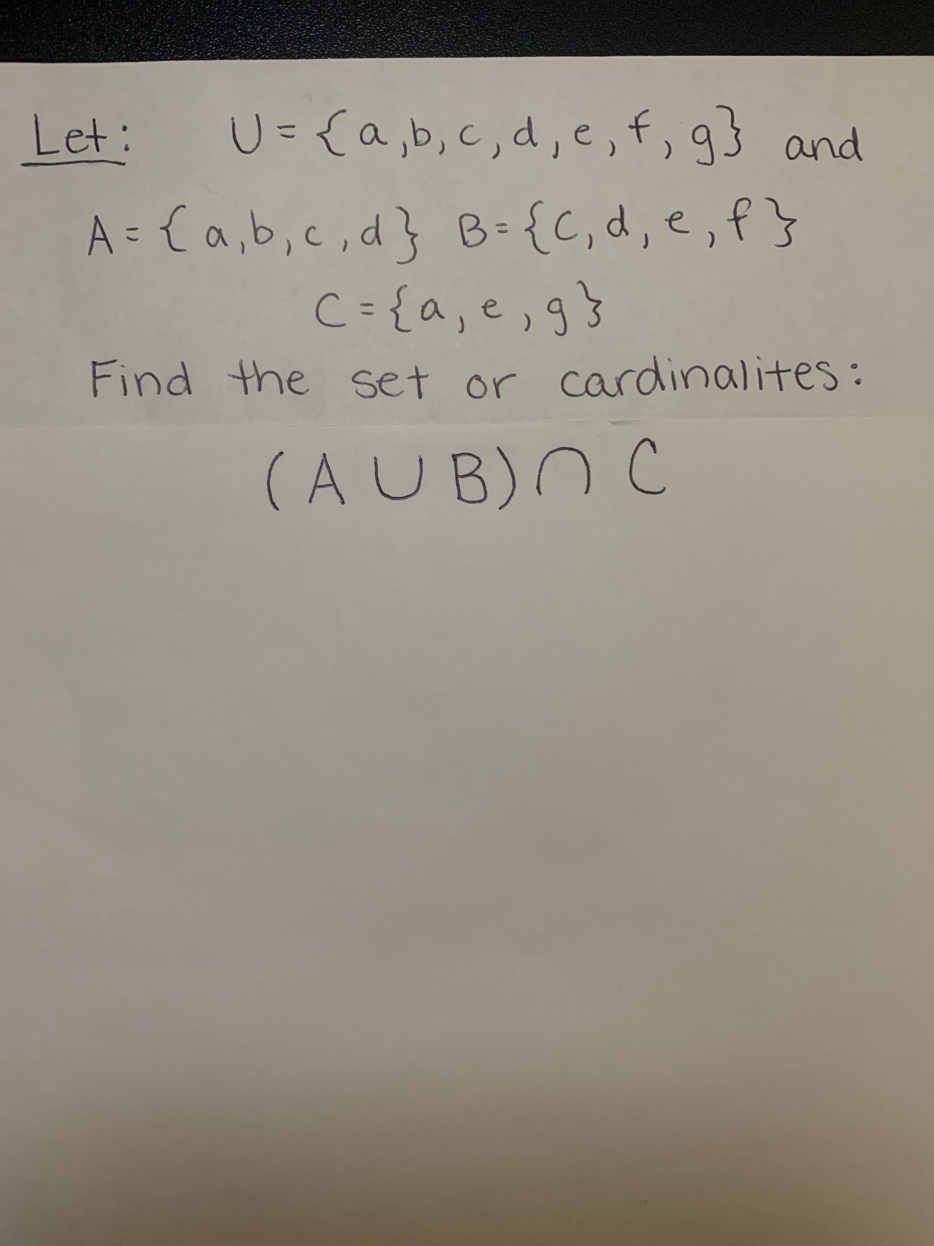 Let:
U={a,b,c,d, e, f, g} and
A = {a,b,c,d} B={C,d, e,f}
C={a,e, g}
%3D
Find the set or cardinalites:
(AUB)n C

