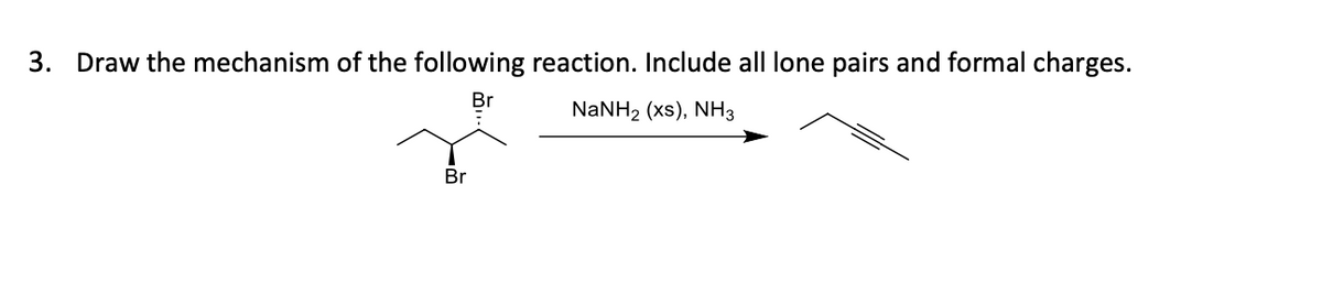 3. Draw the mechanism of the following reaction. Include all lone pairs and formal charges.
Br
NaNH2 (xs), NH3
Br