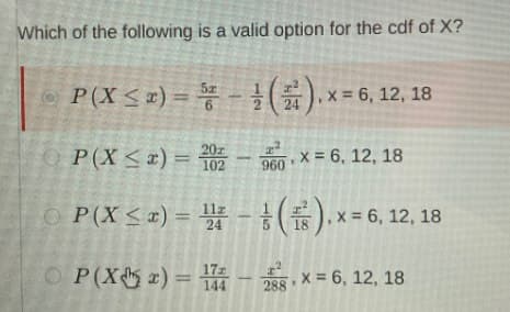 Which of the following is a valid option for the cdf of X?
P(X ≤r)=(). x = 6, 12, 18
6
I
24
OP(X ≤x)=202-960X = 6, 12, 18
P(X ≤ x)=().x = 6, 12, 18
24
18
OP(X x)=-288x=6, 12, 18
144