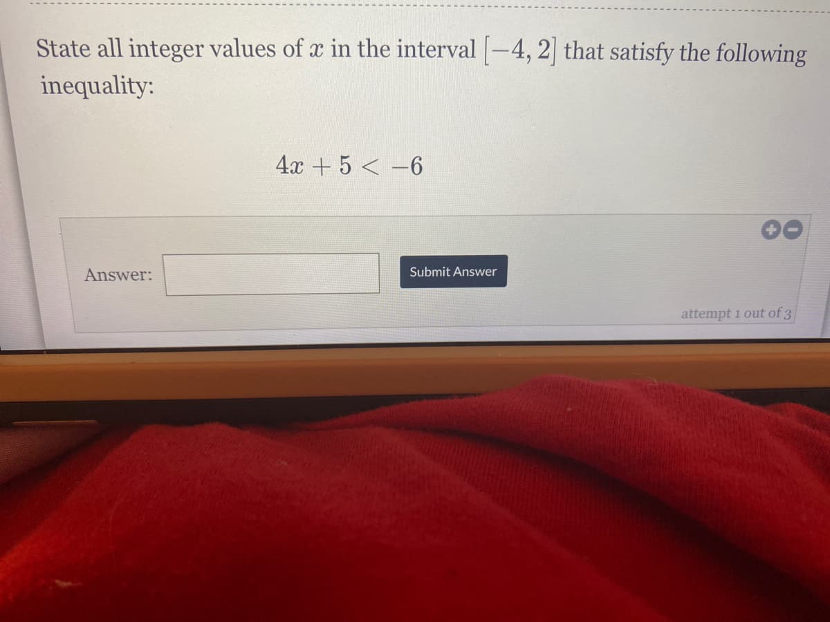 State all integer values of a in the interval -4, 2 that satisfy the following
inequality:
4x + 5 < -6
Answer:
Submit Answer
attempt 1 out of 3
