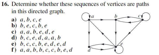 16. Determine whether these sequences of vertices are paths
in this directed graph.
a) a, b, c, e
b) b, e, c, b, e
c) a, a, b, e, d, e
d) b, c, e, d, a, a, b
e) b, c, c, b, e, d, e, d
f) a, a, b, b, c, c, b, e, d
b
D