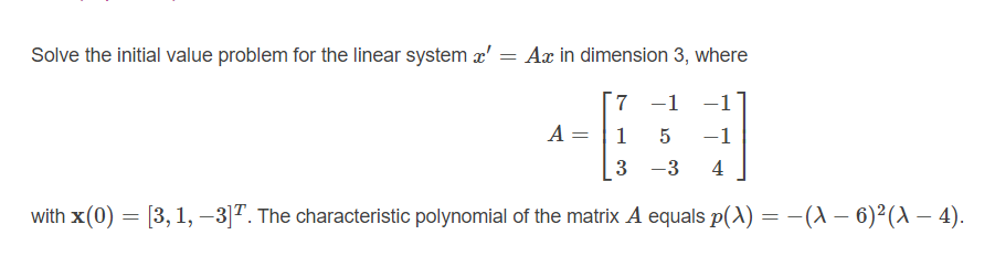 Solve the initial value problem for the linear system æ':
Ar in dimension 3, where
7 -1
-1
A = |1
-1
3
-3
4
with x(0) = [3, 1, –3]. The characteristic polynomial of the matrix A equals p(A) = -(A – 6)²(A – 4).
