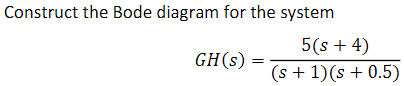 Construct the Bode diagram for the system
GH(s)
5 (s + 4)
(s + 1)(s + 0.5)