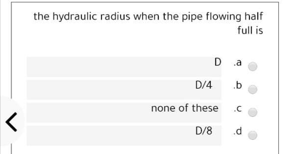 the hydraulic radius when the pipe flowing half
full is
D .a
D/4
.b
none of these
.C
D/8
.d
