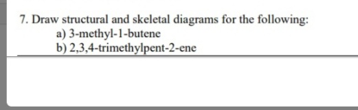 7. Draw structural and skeletal diagrams for the following:
a) 3-methyl-1-butene
b) 2,3,4-trimethylpent-2-ene
