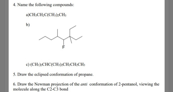 4. Name the following compounds:
a)CH3CH2C(CH3);CH3
b)
с) (CH):CHC(CН)2CH-CH:CHs
5. Draw the eclipsed conformation of propane.
6. Draw the Newman projection of the anti conformation of 2-pentanol, viewing the
molecule along the C2-C3 bond
