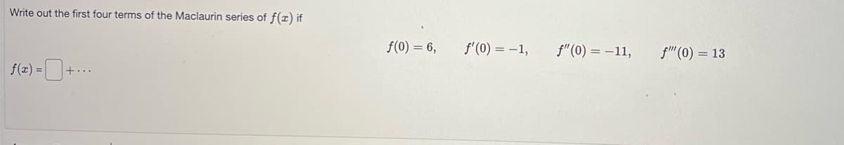 Write out the first four terms of the Maclaurin series of f(x) if
f(x) =
f(0) = 6,
f'(0) = -1,
f" (0) = -11,
f"" (0) = 13