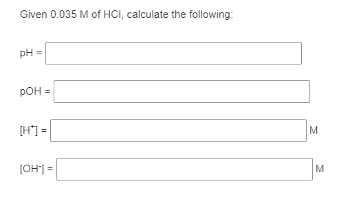 Given 0.035 M of HCI, calculate the following:
pH =
pOH
[H*] =
M
[OH] =
M
