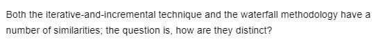 Both the iterative-and-incremental technique and the waterfall methodology have a
number of similarities; the question is, how are they distinct?