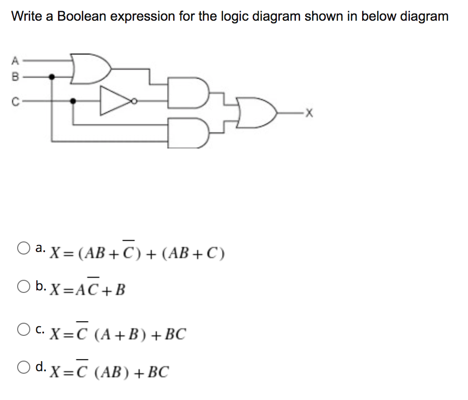 Write a Boolean expression for the logic diagram shown in below diagram
A
В
) a. X = (AB + C ) + (AB + C)
O b. X =AC+B
O c. X=C (A+B) +BC
O d. X=C (AB) +BC
