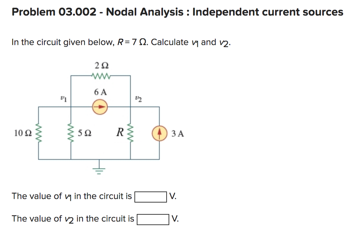 Problem 03.002 - Nodal Analysis: Independent current sources
In the circuit given below, R = 7 Q. Calculate ₁ and ₂.
10 Q2
V1
252
www
6 A
5Ω
R≤
The value of ₁ in the circuit is
The value of v2 in the circuit is
3 A
V.
