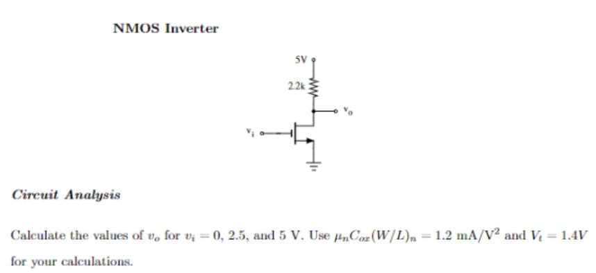 NMOS Inverter
Circuit Analysis
5V
2.2k
Calculate the values of vo for v =0, 2.5, and 5 V. Use pnCoz (W/L)n = 1.2 mA/V² and V₂ = 1.4V
for your calculations.