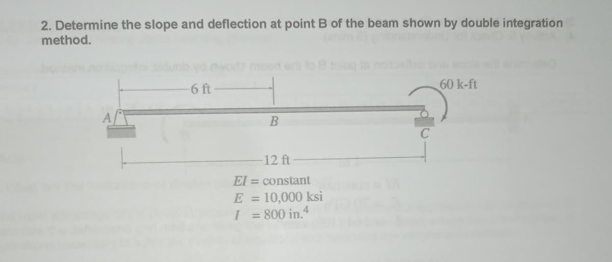2. Determine the slope and deflection at point B of the beam shown by double integration
method.
-6 ft
B
12 ft
EI = constant
E =
I = 800 in.4
10,000 ksi
60 k-ft
