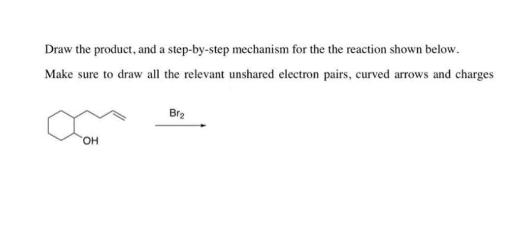 Draw the product, and a step-by-step mechanism for the the reaction shown below.
Make sure to draw all the relevant unshared electron pairs, curved arrows and charges
Br2
HO
