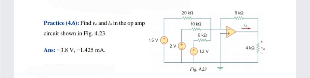 8 k2
ww
20 ka
ww
Practice (4.6): Find vo and io in the op amp
10 k2
ww
circuit shown in Fig. 4.23.
6 kQ
1.5 V
2 V
4 k2
Vo
Ans: -3.8 V, -1.425 mA.
1.2 V
Fig. 4.23
