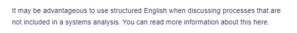 It may be advantageous to use structured English when discussing processes that are
not included in a systems analysis. You can read more information about this here.