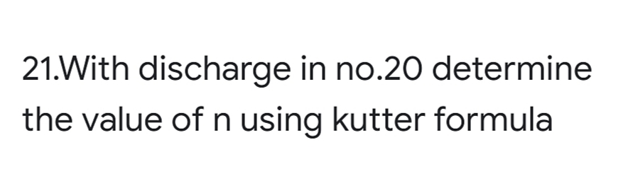 21.With discharge in no.20 determine
the value of n using kutter formula
