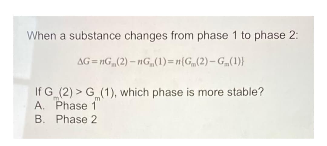 When a substance changes from phase 1 to phase 2:
AG = nG„(2) – nG(1)=n{G„(2)– Gm(1)}
If G (2) > G (1), which phase is more stable?
A. Phase 1
B. Phase 2
