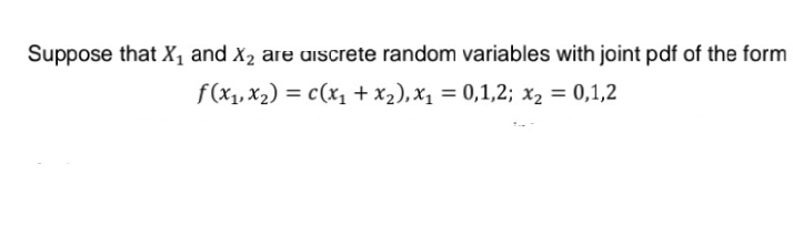 Suppose that X, and X2 are aiscrete random variables with joint pdf of the form
f(x1, x2) = c(x, + x2), x1 = 0,1,2; x2 = 0,1,2
