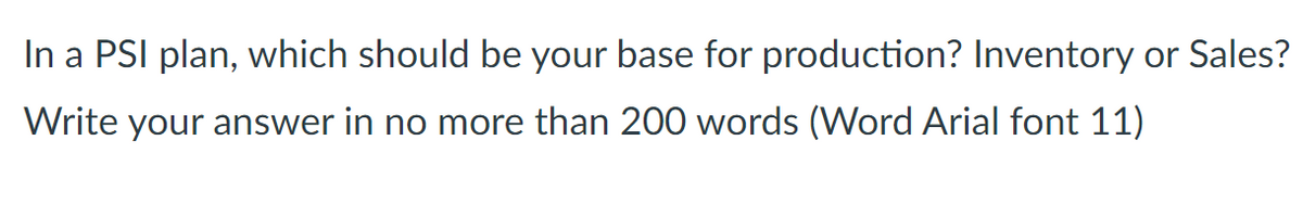 In a PSI plan, which should be your base for production? Inventory or Sales?
Write your answer in no more than 200 words (Word Arial font 11)
