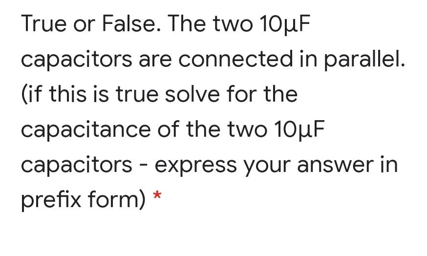 True or False. The two 10µF
capacitors are connected in parallel.
(if this is true solve for the
capacitance of the two 10µF
capacitors - express your answer in
prefix form) *
