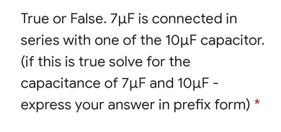 True or False. 7µF is connected in
series with one of the 10µF capacitor.
(if this is true solve for the
capacitance of 7µF and 10µF -
express your answer in prefix form)
