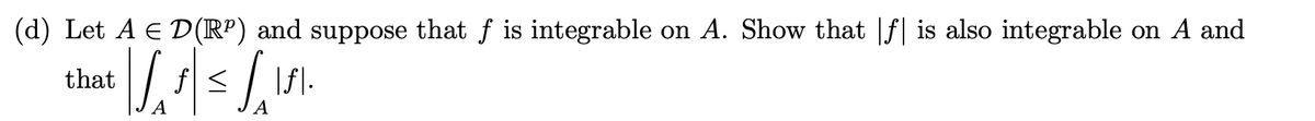 (d) Let A € D(Rº) and suppose that f is integrable on A. Show that |ƒ| is also integrable on A and
| /_ƒ| ≤ S1f\.
<
A
A
that