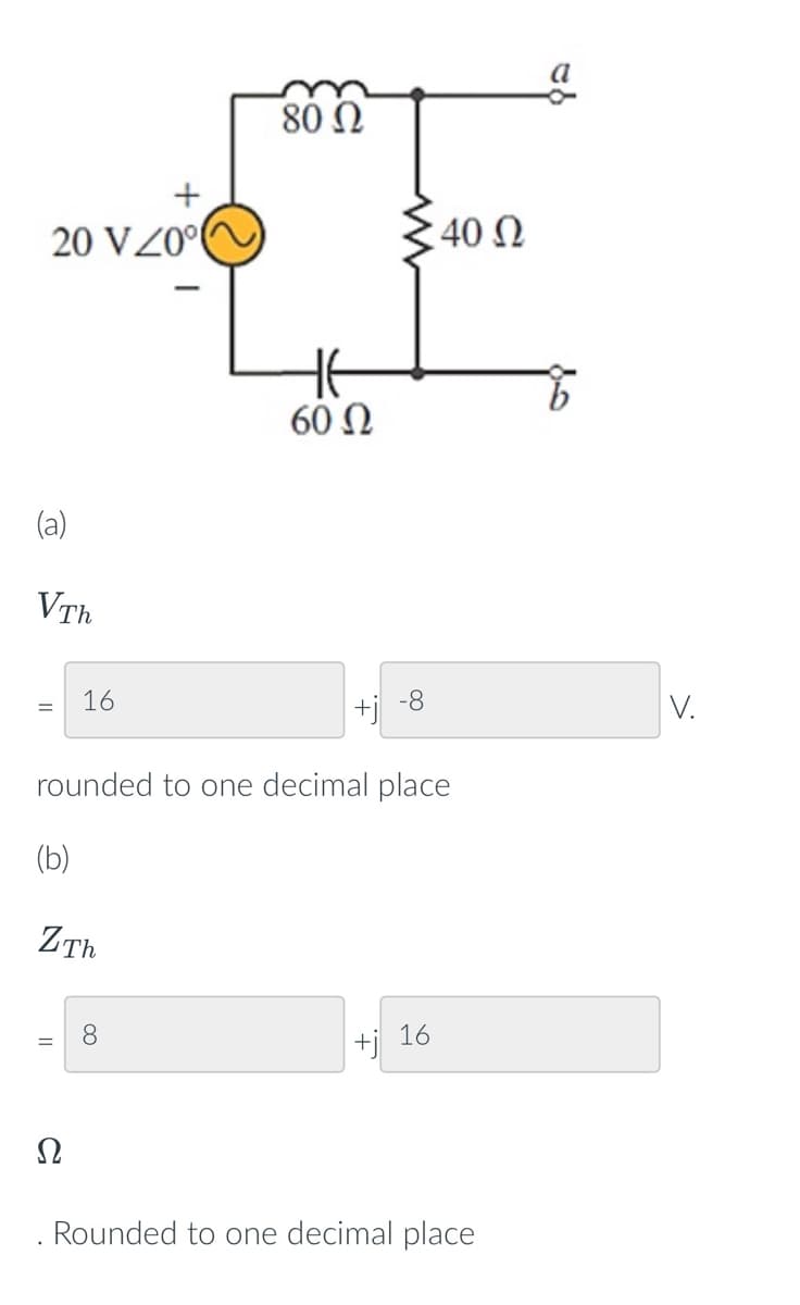 +
20 VZ0°
(a)
VTh
=
(b)
16
ZTh
Ω
80 Ω
8
60 Ω
rounded to one decimal place
+j
-8
+j
• 40 Ω
16
Rounded to one decimal place
V.