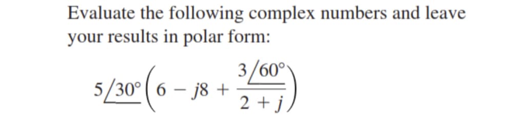 Evaluate the following complex numbers and leave
your results in polar form:
3/60°
2 + j
5/30° (6-j8+
5/30-(6-