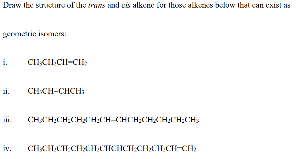 Draw the structure of the trans and cis alkene for those alkenes below that can exist as
geometric isomers:
i.
CH:CH-CH-CН2
ii.
CH3CH=CHCH3
iii.
СH:CH2CH2CН-CH-CH-СHCH2CH2CH2CH2CHЗ
iv.
CH3CH2CH2CH2CH2CHCHCH2CH2CH2CH=CH2

