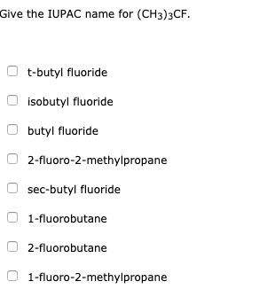 Give the IUPAC name for (CH3)3CF.
t-butyl fluoride
isobutyl fluoride
butyl fluoride
2-fluoro-2-methylpropane
sec-butyl fluoride
1-fluorobutane
2-fluorobutane
1-fluoro-2-methylpropane