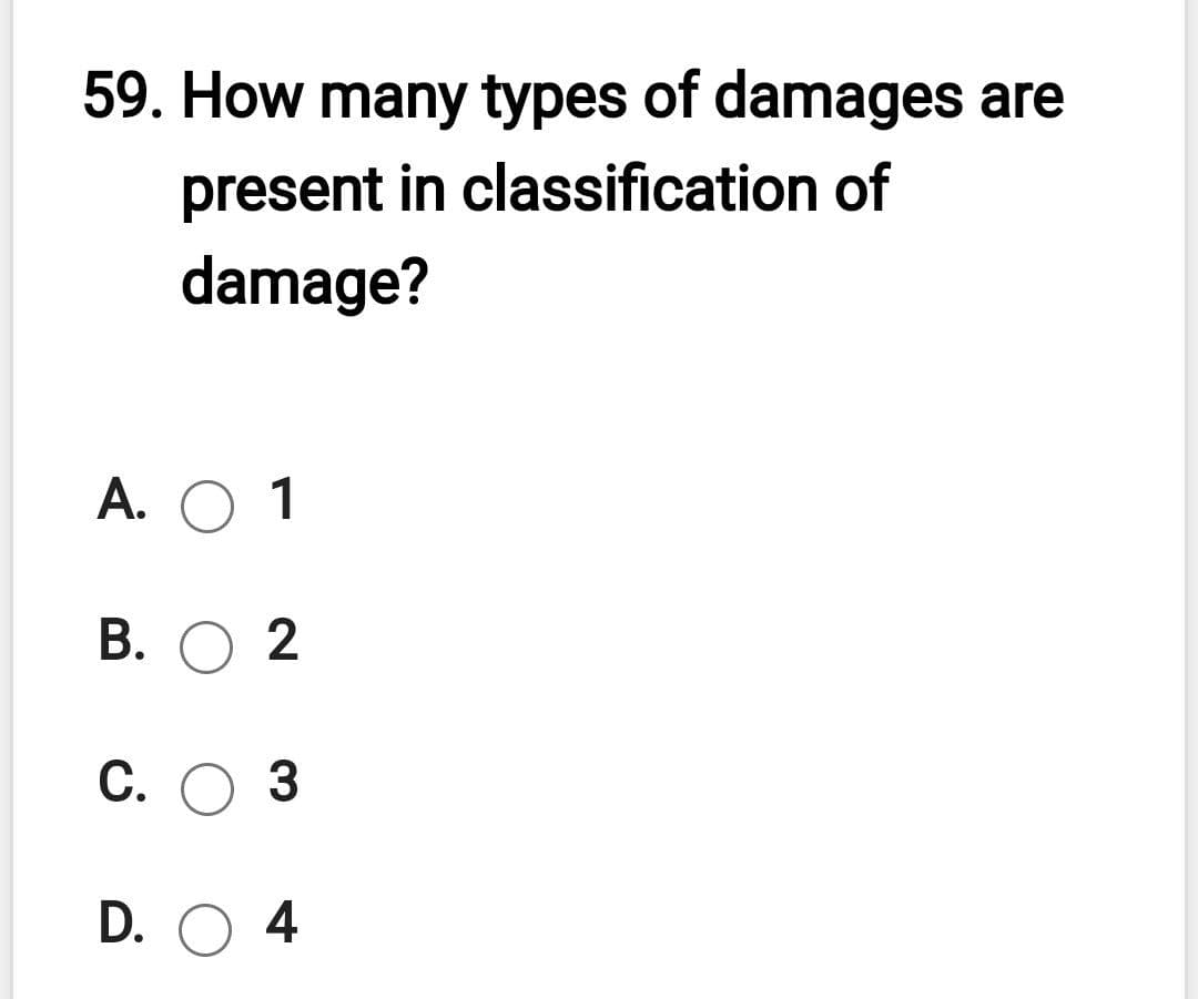 59. How many types of damages are
present in classification of
damage?
A. O 1
В. О 2
С. О З
D. O 4
