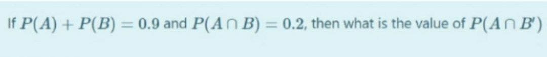 If P(A) + P(B) = 0.9 and P(ANB) = 0.2, then what is the value of P(An B')