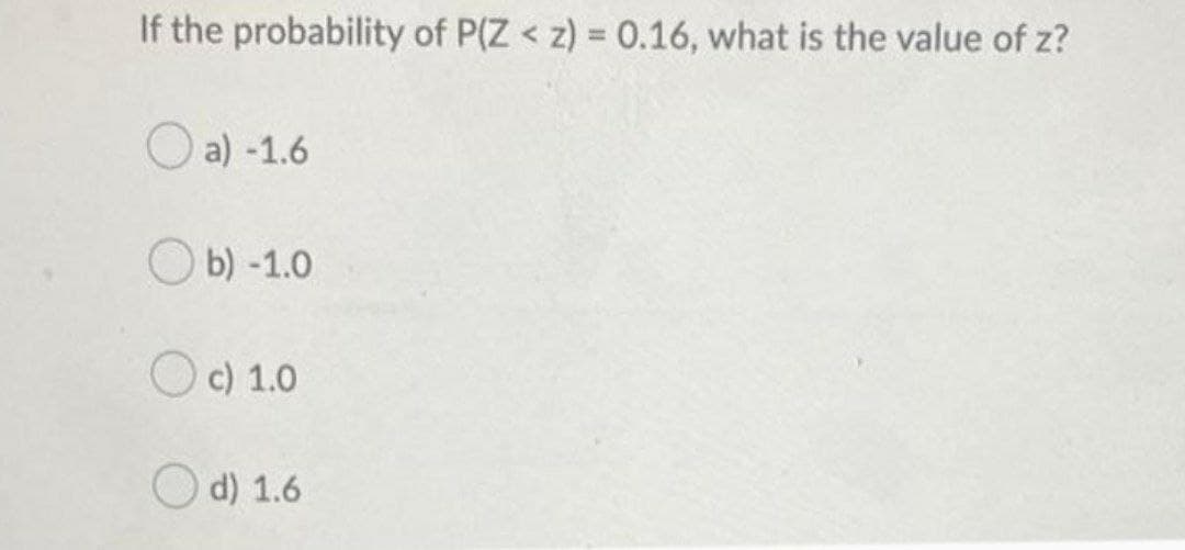 If the probability of P(Z < z) = 0.16, what is the value of z?
a) -1.6
b) -1.0
c) 1.0
d) 1.6