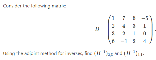 Consider the following matrix:
1
7
6
-5
2
B=
3
4
3
1
2
1
-1 2
4
Using the adjoint method for inverses, find (B1)2,3 and (B-1)4,1-
