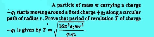A particle of mass m carrying a charge
-q starts moving around a fixed charge +92 along a circular
path of radius r. Prove that period of revolution 7 of charge
16x³c₁m³
-1 1s given by T =
9192